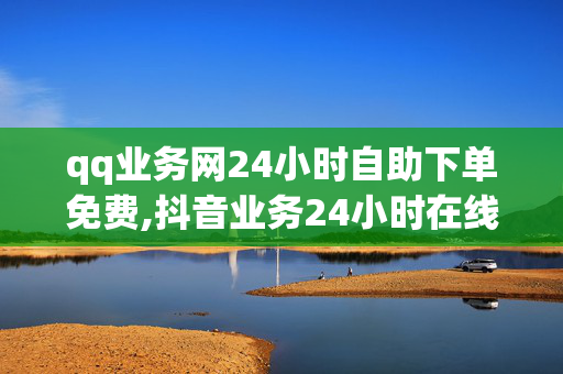 qq业务网24小时自助下单免费,抖音业务24小时在线下单免费 - Ks24小时秒单业务平台 - dy直播间人气在线下单